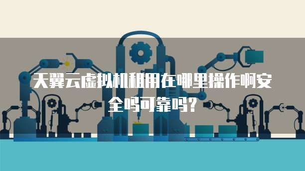 天翼云虚拟机租用在哪里操作啊安全吗可靠吗？