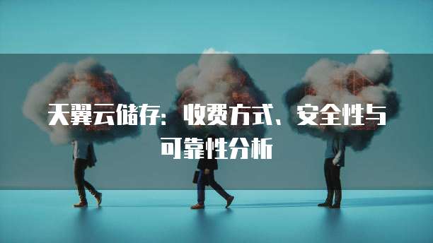 天翼云储存:收费方式、安全性与可靠性分析