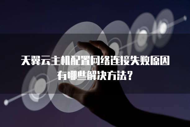 天翼云主机配置网络连接失败原因有哪些解决方法?