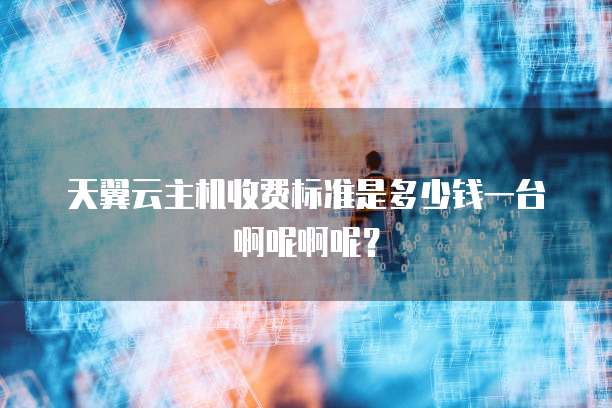 天翼云主机收费标准是多少钱一台啊呢啊呢?
