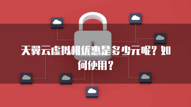 天翼云虚拟机优惠是多少元呢?如何使用?