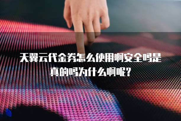 天翼云代金券怎么使用啊安全吗是真的吗为什么啊呢？