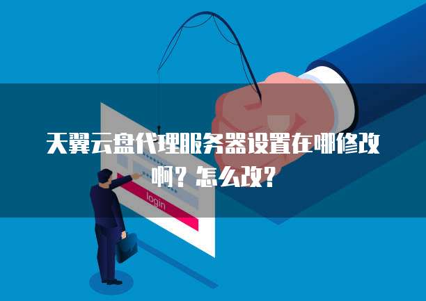 天翼云盘代理服务器设置在哪修改啊?怎么改?