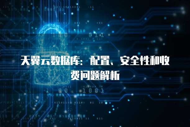 天翼云数据库:配置、安全性和收费问题解析