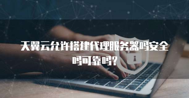 天翼云允许搭建代理服务器吗安全吗可靠吗？
