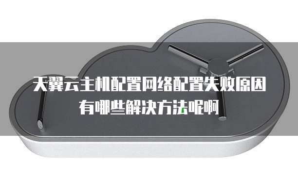 天翼云主机配置网络配置失败原因有哪些解决方法呢啊