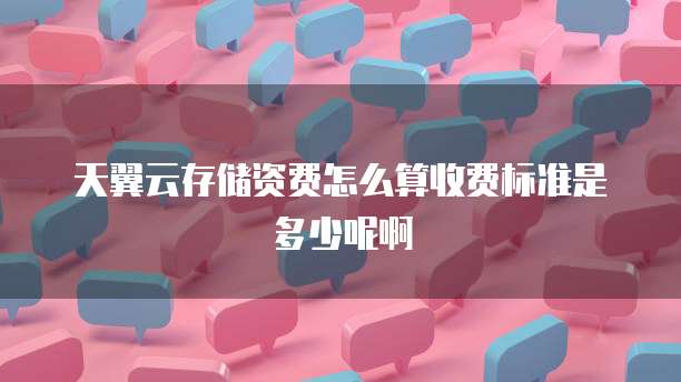 天翼云存储资费怎么算收费标准是多少呢啊