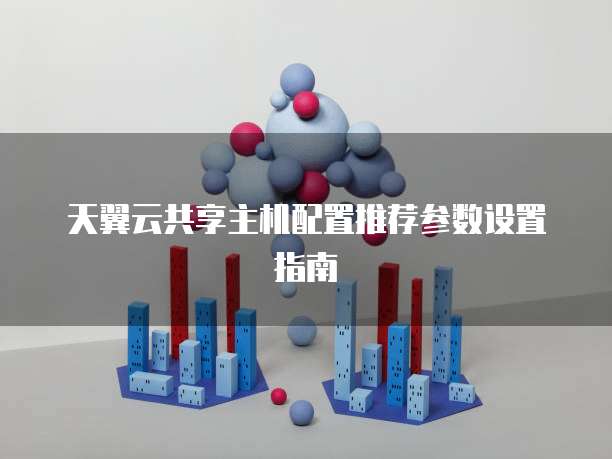 天翼云共享主机配置推荐参数设置指南