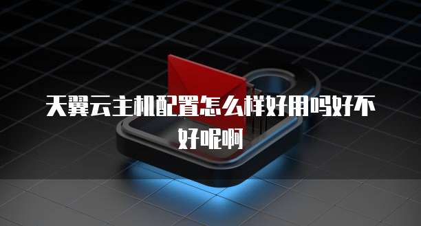 天翼云主机配置怎么样好用吗好不好呢啊