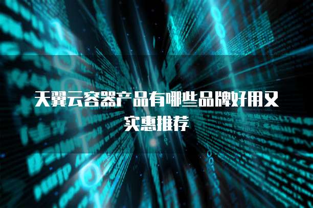 天翼云容器产品有哪些品牌好用又实惠推荐