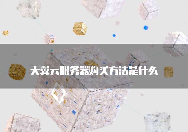 天翼云服务器购买方法是什么
