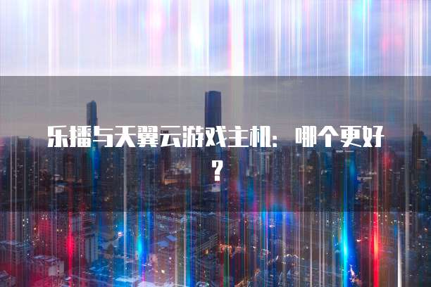 乐播与天翼云游戏主机:哪个更好?