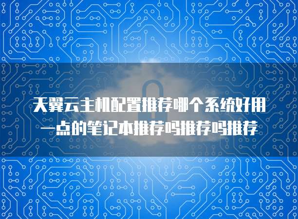 天翼云主机配置推荐哪个系统好用一点的笔记本推荐吗推荐吗推荐