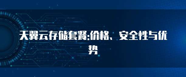 天翼云存储套餐:价格、安全性与优势