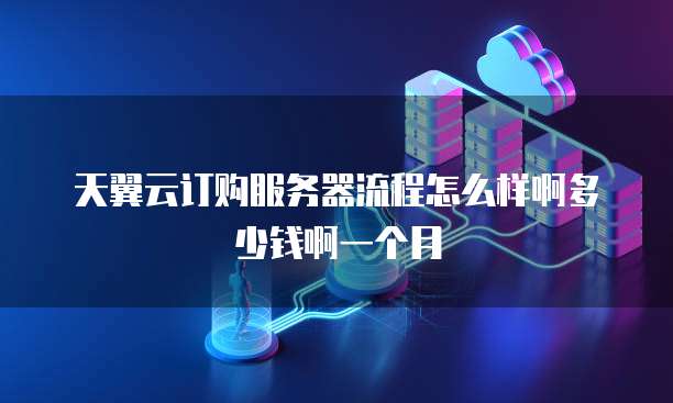 天翼云订购服务器流程怎么样啊多少钱啊一个月