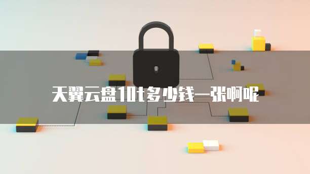 天翼云盘10t多少钱一张啊呢