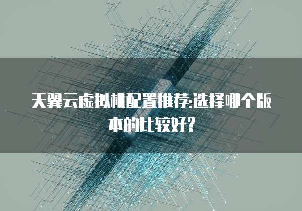 天翼云虚拟机配置推荐:选择哪个版本的比较好?