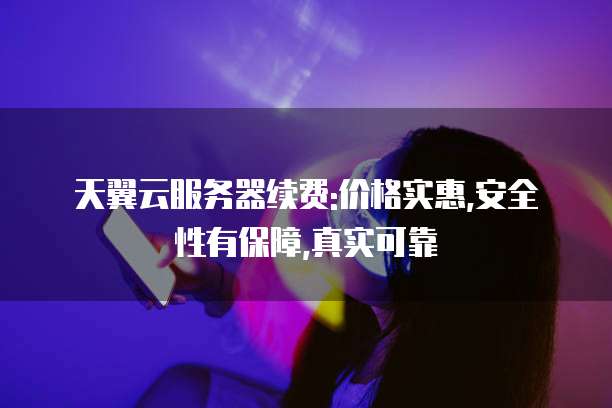 天翼云服务器续费:价格实惠,安全性有保障,真实可靠