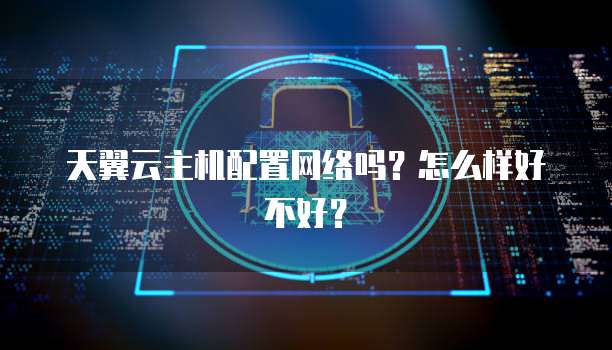 天翼云主机配置网络吗?怎么样好不好?