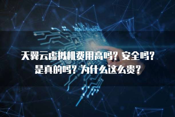 天翼云虚拟机费用高吗?安全吗?是真的吗?为什么这么贵?
