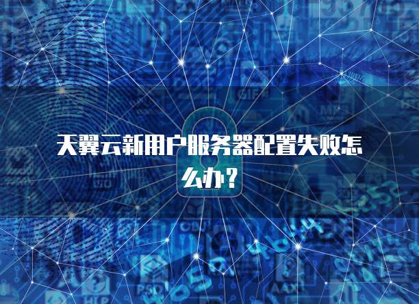 天翼云新用户服务器配置失败怎么办?