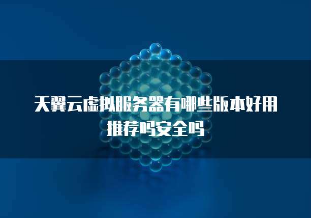 天翼云虚拟服务器有哪些版本好用推荐吗安全吗