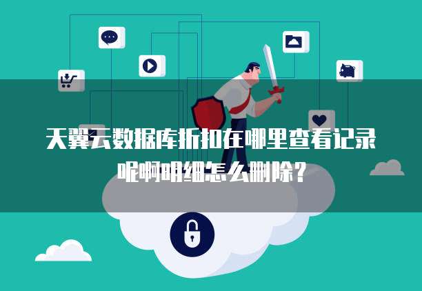 天翼云数据库折扣在哪里查看记录呢啊明细怎么删除？