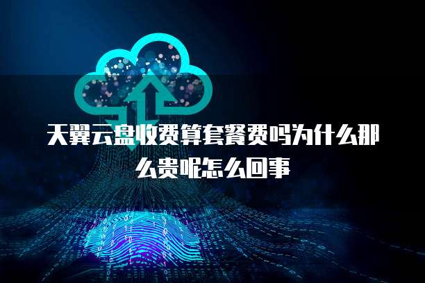天翼云盘收费算套餐费吗为什么那么贵呢怎么回事