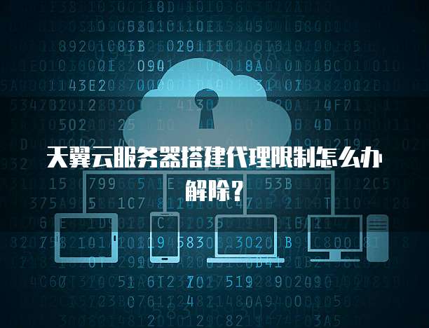 天翼云服务器搭建代理限制怎么办解除?