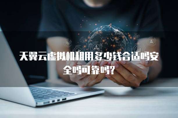 天翼云虚拟机租用多少钱合适吗安全吗可靠吗?