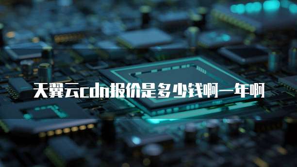 天翼云cdn报价是多少钱啊一年啊