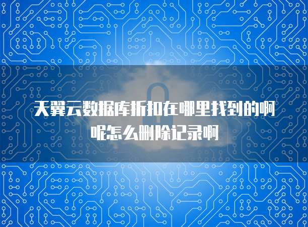 天翼云数据库折扣在哪里找到的啊呢怎么删除记录啊