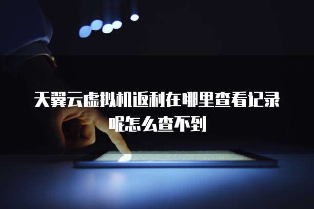 天翼云虚拟机返利在哪里查看记录呢怎么查不到