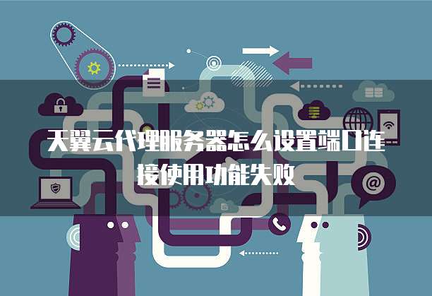 天翼云代理服务器怎么设置端口连接使用功能失败