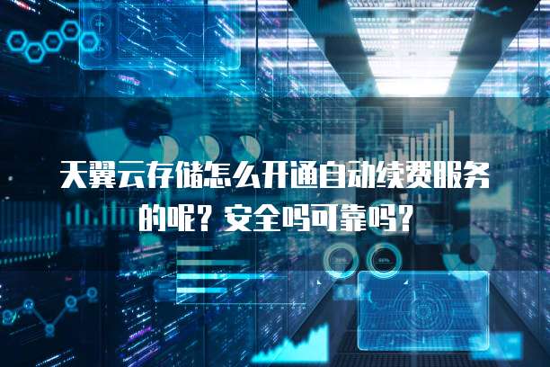 天翼云存储怎么开通自动续费服务的呢?安全吗可靠吗?
