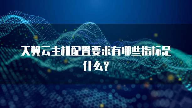 天翼云主机配置要求有哪些指标是什么?