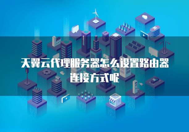 天翼云代理服务器怎么设置路由器连接方式呢