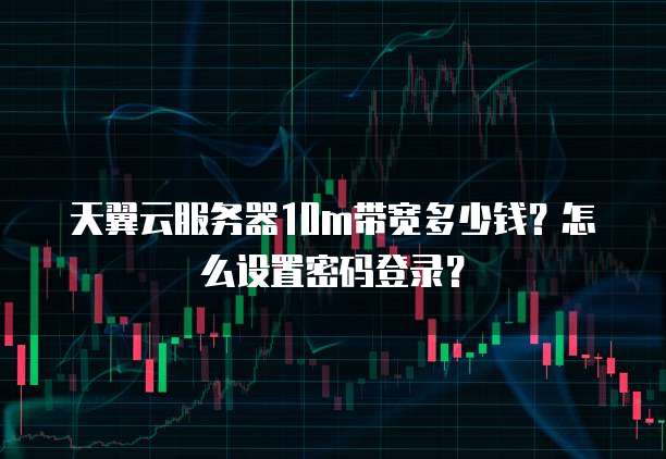 天翼云服务器10m带宽多少钱?怎么设置密码登录?