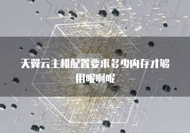 天翼云主机配置要求多少内存才够用呢啊呢