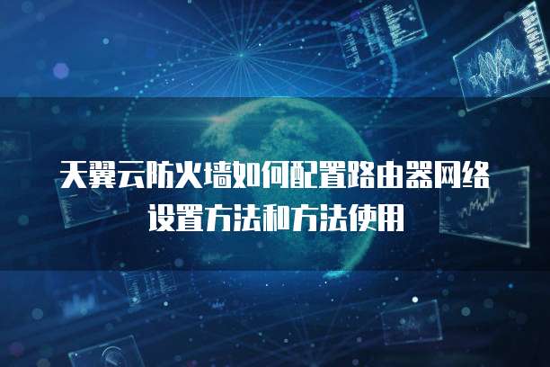 天翼云防火墙如何配置路由器网络设置方法和方法使用