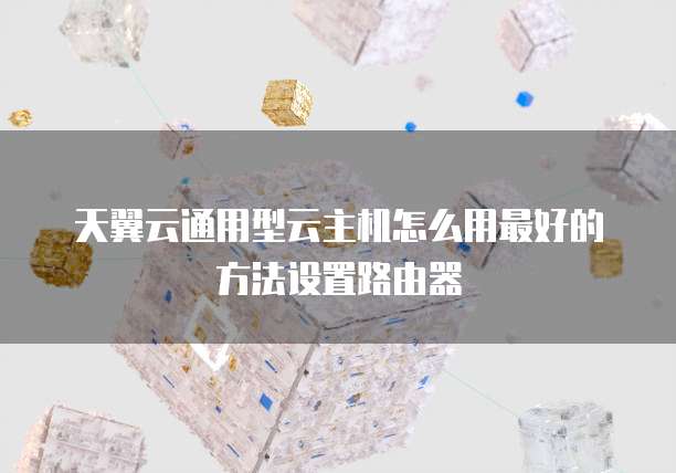 天翼云通用型云主机怎么用最好的方法设置路由器