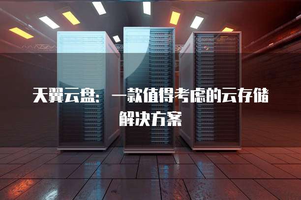 天翼云盘:一款值得考虑的云存储解决方案