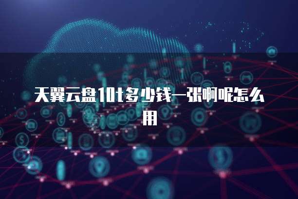 天翼云盘10t多少钱一张啊呢怎么用