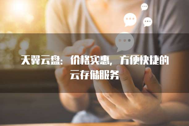 天翼云盘:价格实惠,方便快捷的云存储服务