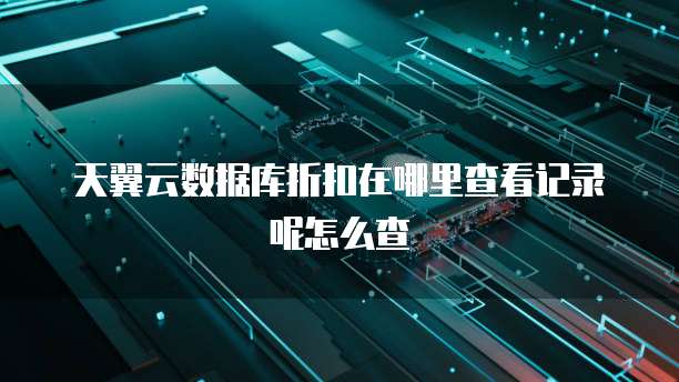 天翼云数据库折扣在哪里查看记录呢怎么查