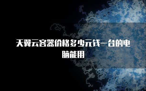 天翼云容器价格多少元钱一台的电脑能用