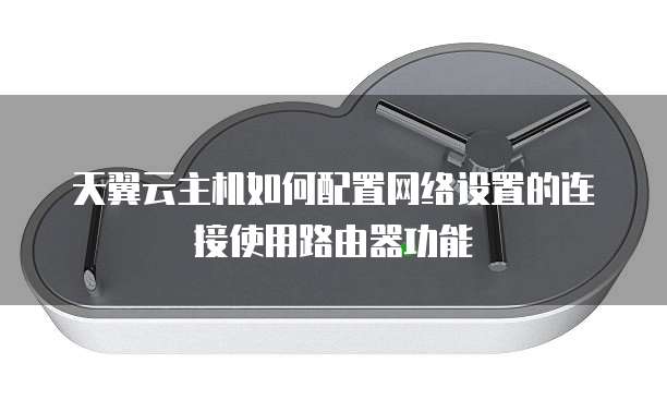 天翼云主机如何配置网络设置的连接使用路由器功能
