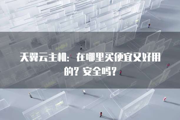 天翼云主机：在哪里买便宜又好用的？安全吗？