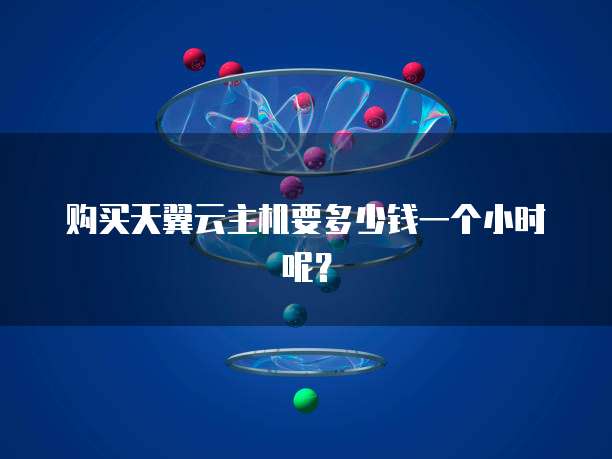 购买天翼云主机要多少钱一个小时呢?
