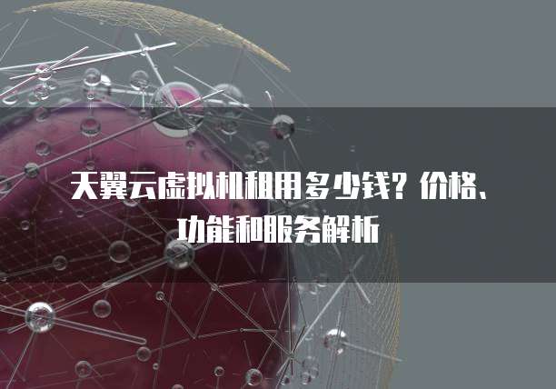 天翼云虚拟机租用多少钱？价格、功能和服务解析